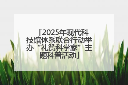 2025年现代科技馆体系联合行动举办“礼赞科学家”主题科普活动